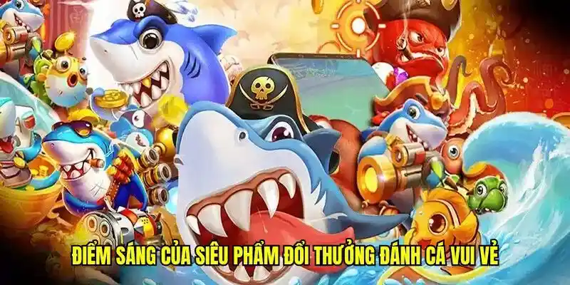 Điểm sáng của siêu phẩm đổi thưởng đánh cá vui vẻ