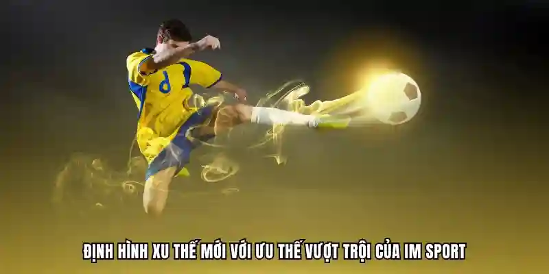 Định hình xu thế mới với ưu thế vượt trội của IM Sport